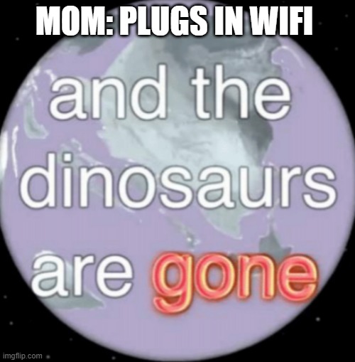 And the dinosaurs are gone |  MOM: PLUGS IN WIFI | image tagged in and the dinosaurs are gone | made w/ Imgflip meme maker