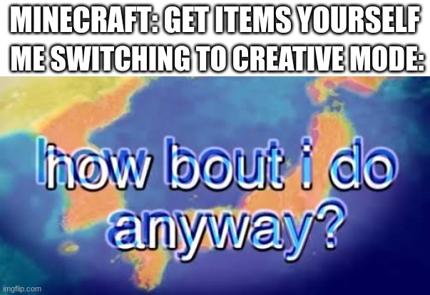 How bout i do anyway | MINECRAFT: GET ITEMS YOURSELF; ME SWITCHING TO CREATIVE MODE: | image tagged in how bout i do anyway | made w/ Imgflip meme maker