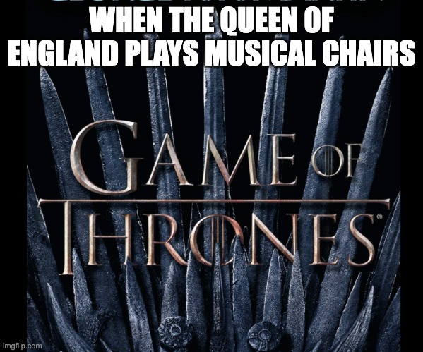 When the queen of England plays musical chairs | WHEN THE QUEEN OF ENGLAND PLAYS MUSICAL CHAIRS | image tagged in game of thrones,queen elizabeth | made w/ Imgflip meme maker