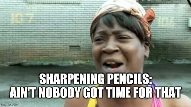 Ain't Nobody Got Time For That Meme | SHARPENING PENCILS: AIN'T NOBODY GOT TIME FOR THAT | image tagged in memes,ain't nobody got time for that | made w/ Imgflip meme maker