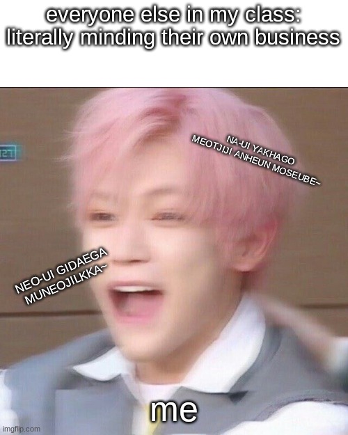 btw try to guess the song by the lyrics | everyone else in my class: literally minding their own business; NA-UI YAKHAGO MEOTJIJI ANHEUN MOSEUBE~; NEO-UI GIDAEGA MUNEOJILKKA~; me | image tagged in screaming | made w/ Imgflip meme maker