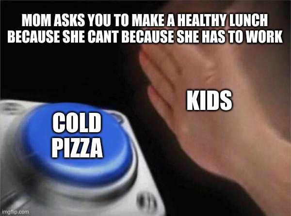 Blank Nut Button | MOM ASKS YOU TO MAKE A HEALTHY LUNCH BECAUSE SHE CANT BECAUSE SHE HAS TO WORK; KIDS; COLD PIZZA | image tagged in memes,blank nut button | made w/ Imgflip meme maker