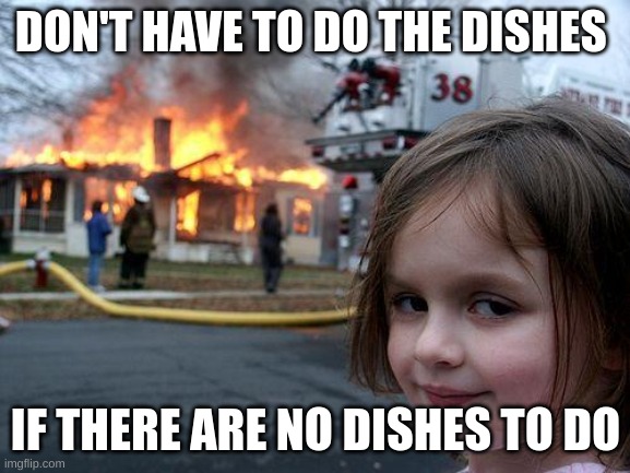 Disaster Girl | DON'T HAVE TO DO THE DISHES; IF THERE ARE NO DISHES TO DO | image tagged in memes,disaster girl | made w/ Imgflip meme maker