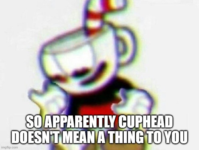 cuphead | SO APPARENTLY CUPHEAD DOESN'T MEAN A THING TO YOU | image tagged in cuphead | made w/ Imgflip meme maker