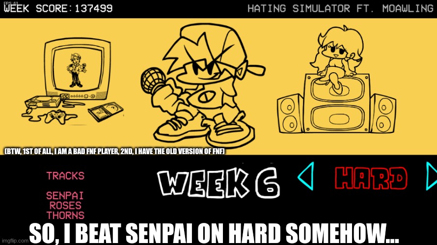 SOMEHOW, I BEAT SENPAI ON HARD! YAY! | (BTW, 1ST OF ALL, I AM A BAD FNF PLAYER, 2ND, I HAVE THE OLD VERSION OF FNF); SO, I BEAT SENPAI ON HARD SOMEHOW... | image tagged in fnf,yay | made w/ Imgflip meme maker
