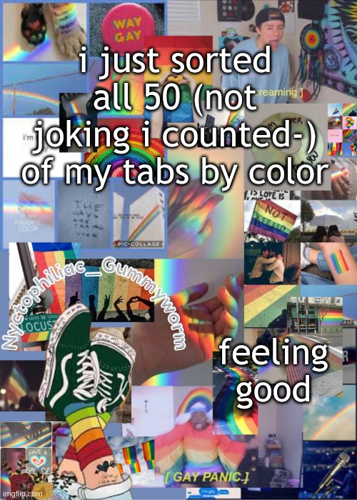 :P | i just sorted all 50 (not joking i counted-) of my tabs by color; feeling good | image tagged in i've out gayed myself with this temp | made w/ Imgflip meme maker