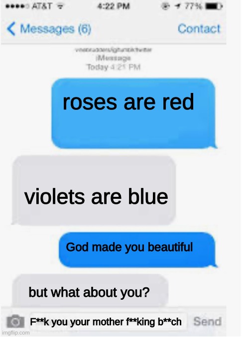 Blank text conversation | roses are red; violets are blue; God made you beautiful; but what about you? F**k you your mother f**king b**ch | image tagged in blank text conversation | made w/ Imgflip meme maker