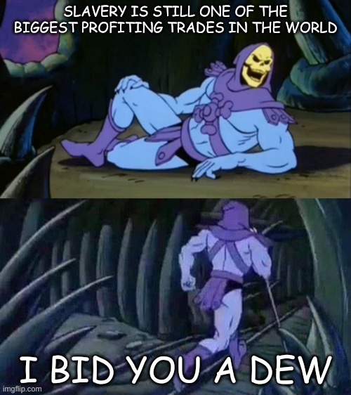 Skeletor disturbing facts | SLAVERY IS STILL ONE OF THE BIGGEST PROFITING TRADES IN THE WORLD; I BID YOU A DEW | image tagged in skeletor disturbing facts | made w/ Imgflip meme maker