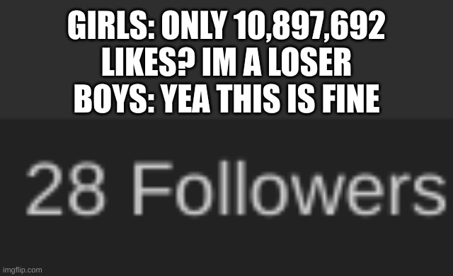 how do i handle fame | GIRLS: ONLY 10,897,692 LIKES? IM A LOSER
BOYS: YEA THIS IS FINE | made w/ Imgflip meme maker