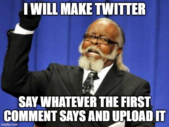 Too Damn High | I WILL MAKE TWITTER; SAY WHATEVER THE FIRST COMMENT SAYS AND UPLOAD IT | image tagged in memes,too damn high | made w/ Imgflip meme maker