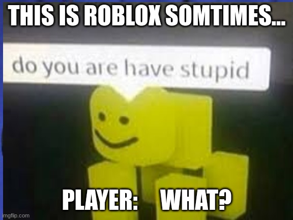 do you are have stupid | THIS IS ROBLOX SOMTIMES... PLAYER:     WHAT? | image tagged in you better watch your mouth | made w/ Imgflip meme maker