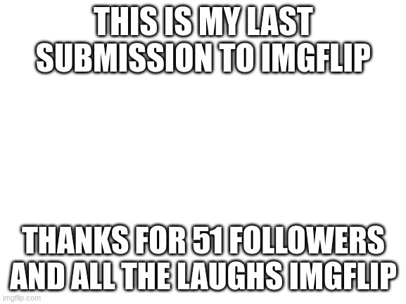 cya imgflip | THIS IS MY LAST SUBMISSION TO IMGFLIP; THANKS FOR 51 FOLLOWERS AND ALL THE LAUGHS IMGFLIP | image tagged in blank white template,good bye | made w/ Imgflip meme maker