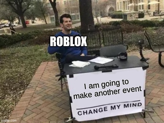 Change My Mind | ROBLOX; I am going to make another event | image tagged in memes,change my mind | made w/ Imgflip meme maker