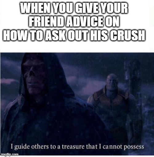 I guide others to a treasure I cannot possess | WHEN YOU GIVE YOUR FRIEND ADVICE ON HOW TO ASK OUT HIS CRUSH | image tagged in i guide others to a treasure i cannot possess,memes,funny,relatable,crush,school | made w/ Imgflip meme maker