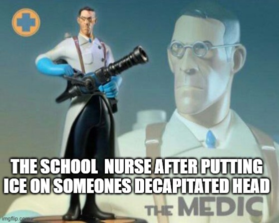 I AM ZE UBERMENSCH |  THE SCHOOL  NURSE AFTER PUTTING ICE ON SOMEONES DECAPITATED HEAD | image tagged in the medic tf2 | made w/ Imgflip meme maker
