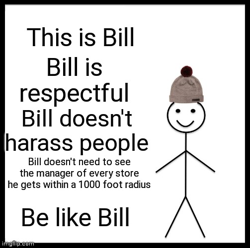 Be like Bill, not like Karen | This is Bill; Bill is respectful; Bill doesn't harass people; Bill doesn't need to see the manager of every store he gets within a 1000 foot radius; Be like Bill | image tagged in memes,be like bill | made w/ Imgflip meme maker