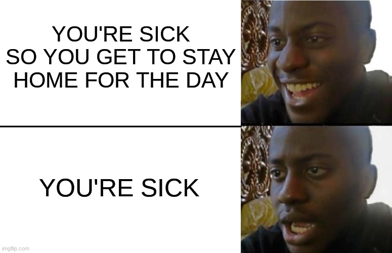 Happi, then REALIZATION | YOU'RE SICK SO YOU GET TO STAY HOME FOR THE DAY; YOU'RE SICK | image tagged in realization,lol,sickly people,im sick rn but my mom forced me to go to school | made w/ Imgflip meme maker
