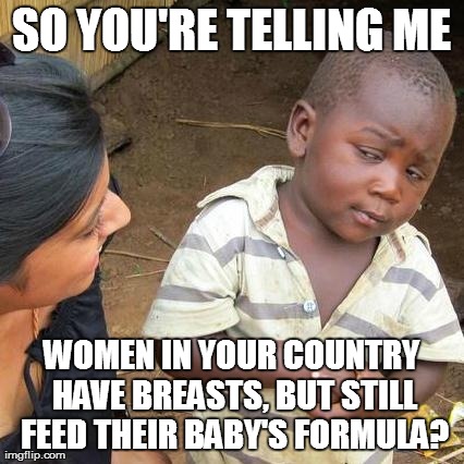 Third World Skeptical Kid Meme | SO YOU'RE TELLING ME WOMEN IN YOUR COUNTRY HAVE BREASTS, BUT STILL FEED THEIR BABY'S FORMULA? | image tagged in memes,third world skeptical kid | made w/ Imgflip meme maker