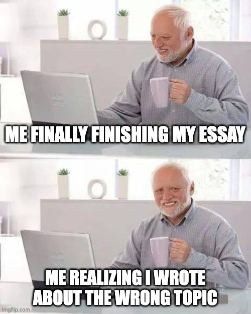 RIP | ME FINALLY FINISHING MY ESSAY; ME REALIZING I WROTE ABOUT THE WRONG TOPIC | image tagged in memes,hide the pain harold | made w/ Imgflip meme maker
