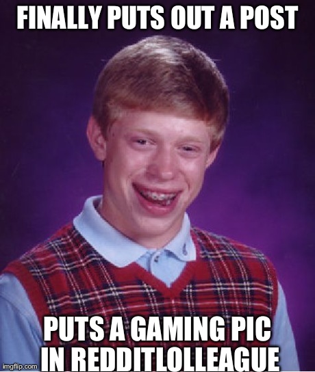 Bad Luck Brian Meme | FINALLY PUTS OUT A POST PUTS A GAMING PIC IN REDDITLOLLEAGUE | image tagged in memes,bad luck brian | made w/ Imgflip meme maker