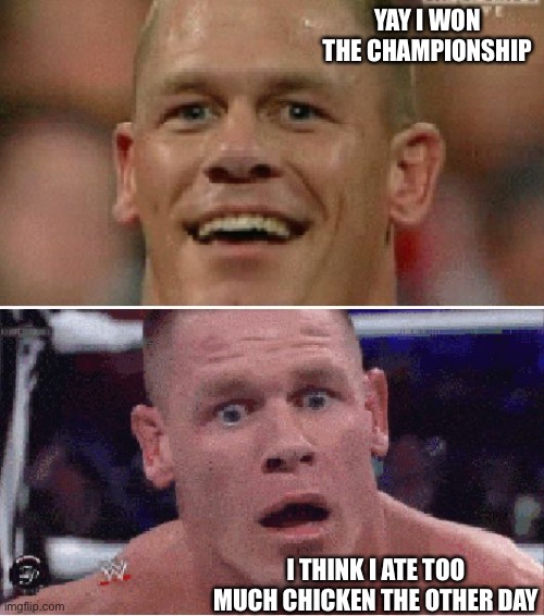 Chicken leads to pooping | YAY I WON THE CHAMPIONSHIP; I THINK I ATE TOO MUCH CHICKEN THE OTHER DAY | image tagged in john cena happy/sad,memes,fun,funny,funny memes,john cena | made w/ Imgflip meme maker