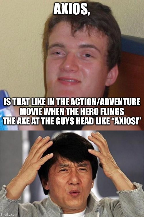 AXIOS, IS THAT LIKE IN THE ACTION/ADVENTURE MOVIE WHEN THE HERO FLINGS THE AXE AT THE GUYS HEAD LIKE “AXIOS!” | image tagged in memes,10 guy,jackie chan wtf | made w/ Imgflip meme maker