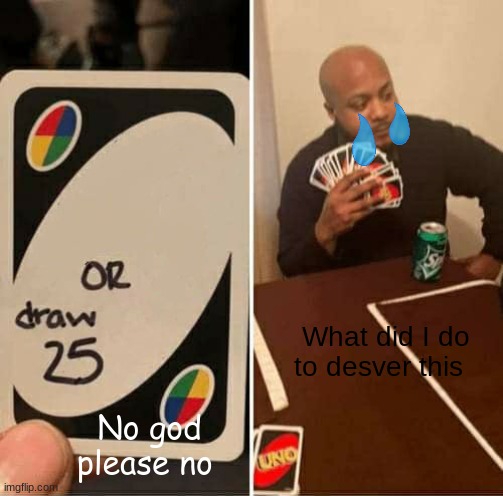 help | What did I do to desver this; No god please no | image tagged in memes,uno draw 25 cards | made w/ Imgflip meme maker