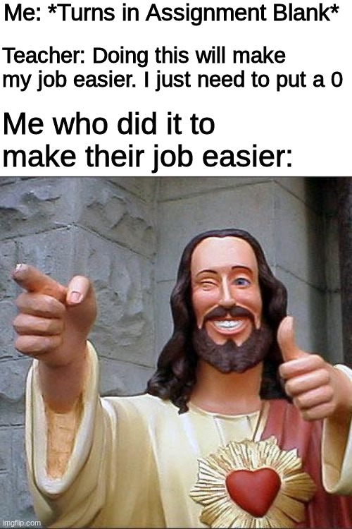 I'm such a good person | Me: *Turns in Assignment Blank*; Teacher: Doing this will make my job easier. I just need to put a 0; Me who did it to make their job easier: | image tagged in memes,buddy christ,school,funny | made w/ Imgflip meme maker