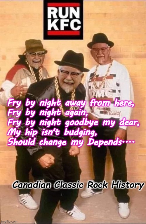 Run KFC - Fry By Night |  Fry by night away from here,
Fry by night again,
Fry by night goodbye my dear,
My hip isn't budging,
Should change my Depends.... Canadian Classic Rock History | image tagged in satire,rock music,classic rock,puns | made w/ Imgflip meme maker