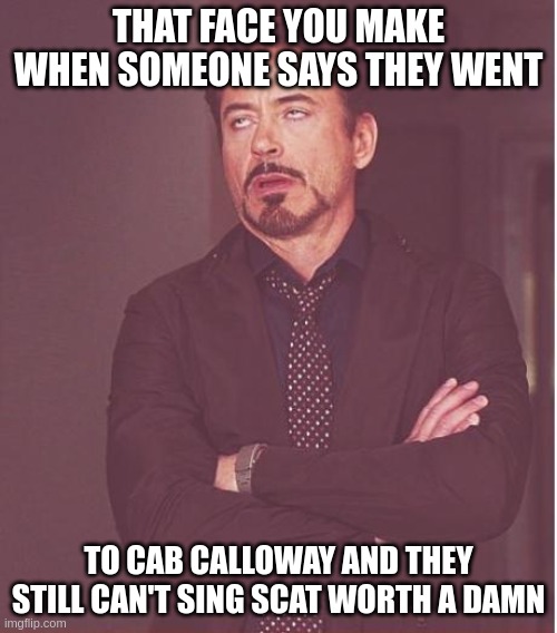 Cab Calloway students still can't sing scat. | THAT FACE YOU MAKE WHEN SOMEONE SAYS THEY WENT; TO CAB CALLOWAY AND THEY STILL CAN'T SING SCAT WORTH A DAMN | image tagged in memes,face you make robert downey jr | made w/ Imgflip meme maker