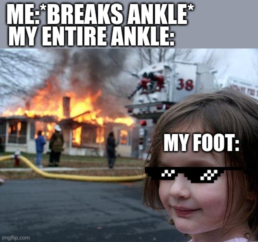 i hate when this occures | MY ENTIRE ANKLE:; ME:*BREAKS ANKLE*; MY FOOT: | image tagged in memes,disaster girl | made w/ Imgflip meme maker