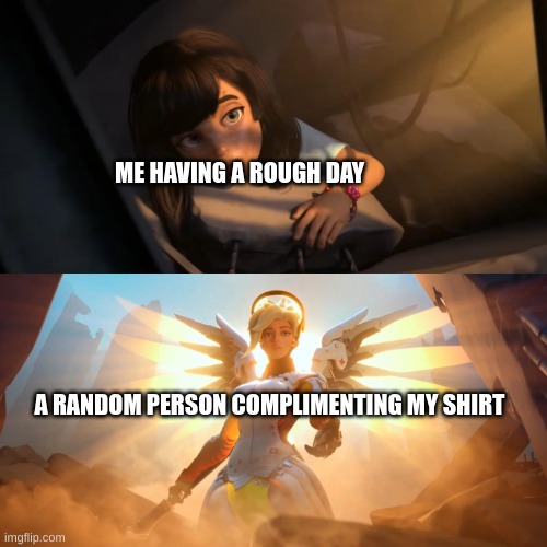 its the little things |  ME HAVING A ROUGH DAY; A RANDOM PERSON COMPLIMENTING MY SHIRT | image tagged in overwatch mercy meme | made w/ Imgflip meme maker