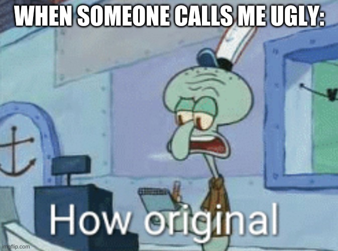 People need to come up with better insults | WHEN SOMEONE CALLS ME UGLY: | image tagged in squidward how original,insults | made w/ Imgflip meme maker