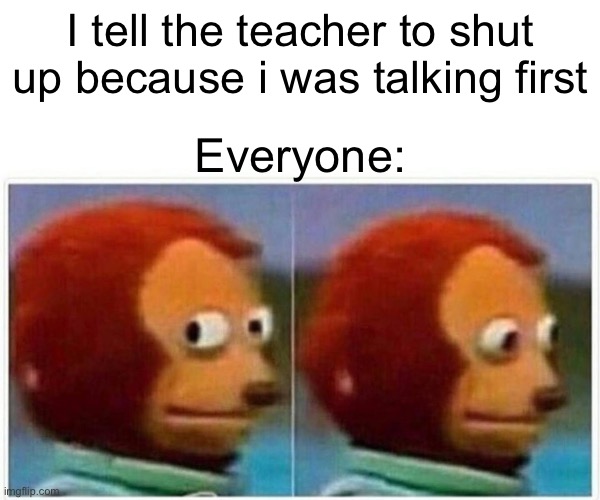 Lol | I tell the teacher to shut up because i was talking first; Everyone: | image tagged in memes,monkey puppet,school,funny,lol,upvote begging | made w/ Imgflip meme maker