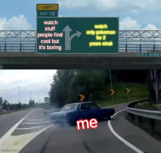 Left Exit 12 Off Ramp Meme | watch stuff people find cool but it's boring; watch only pokemon for 2 years strait; me | image tagged in memes,left exit 12 off ramp | made w/ Imgflip meme maker