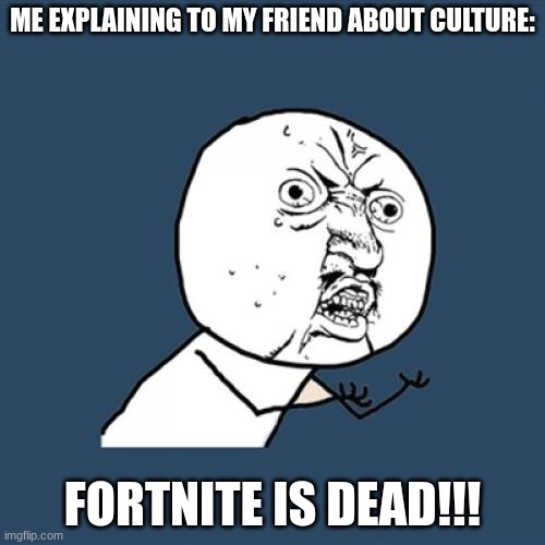 Y U No Meme | ME EXPLAINING TO MY FRIEND ABOUT CULTURE:; FORTNITE IS DEAD!!! | image tagged in memes,y u no | made w/ Imgflip meme maker