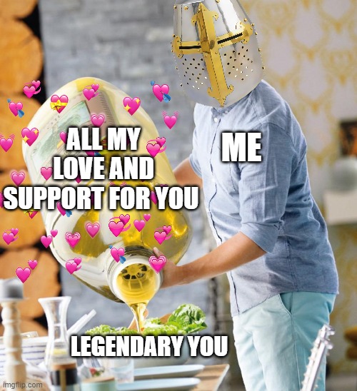 *dump* | ALL MY LOVE AND SUPPORT FOR YOU; ME; LEGENDARY YOU | image tagged in wholesome,guy pouring olive oil on the salad,crusader | made w/ Imgflip meme maker