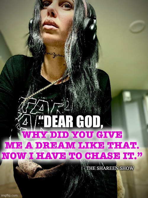 Dreams | WHY DID YOU GIVE ME A DREAM LIKE THAT.
NOW I HAVE TO CHASE IT.”; “DEAR GOD, - THE SHAREEN SHOW | image tagged in dreams,nightmare,power,good memes,evil,domination | made w/ Imgflip meme maker