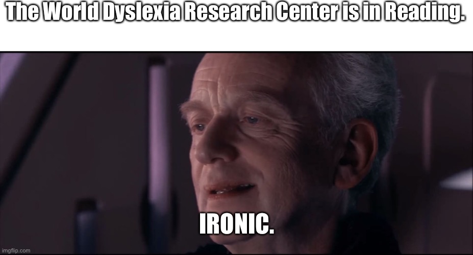 0.o | The World Dyslexia Research Center is in Reading. IRONIC. | image tagged in palpatine ironic | made w/ Imgflip meme maker