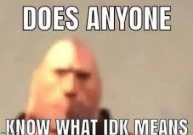 Idk | made w/ Imgflip meme maker