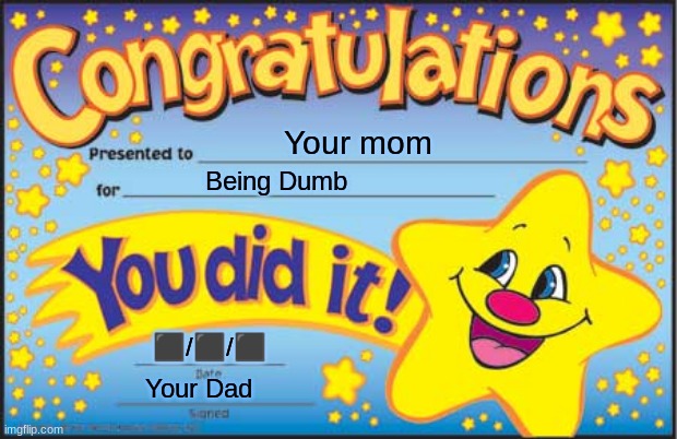 Happy Star Congratulations | Your mom; Being Dumb; ⬛/⬛/⬛; Your Dad | image tagged in memes,happy star congratulations | made w/ Imgflip meme maker