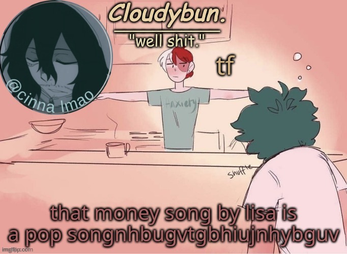 bruehnbdhgszfxgodsubihuyvgb8ihopjionuhiybgut | tf; that money song by lisa is a pop songnhbugvtgbhiujnhybguv | image tagged in cinnas temp d | made w/ Imgflip meme maker