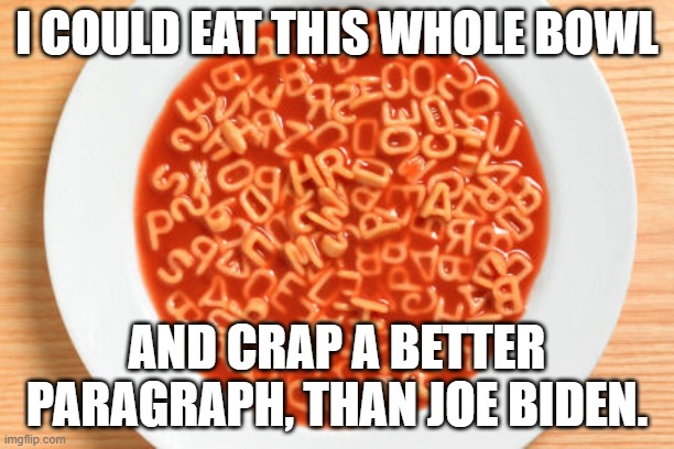 Joe Biden Alphabet Soup | I COULD EAT THIS WHOLE BOWL; AND CRAP A BETTER PARAGRAPH, THAN JOE BIDEN. | image tagged in political meme | made w/ Imgflip meme maker