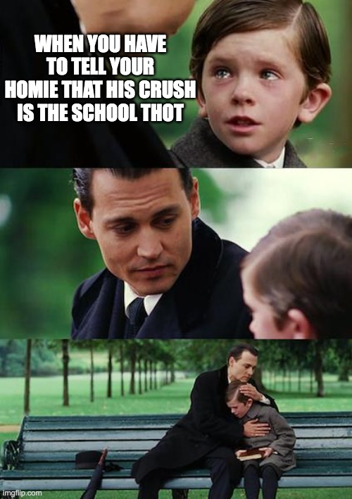 Finding Neverland | WHEN YOU HAVE TO TELL YOUR HOMIE THAT HIS CRUSH IS THE SCHOOL THOT | image tagged in memes,finding neverland | made w/ Imgflip meme maker