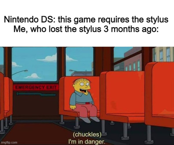 I'm in danger | Nintendo DS: this game requires the stylus

Me, who lost the stylus 3 months ago: | image tagged in i'm in danger blank place above,nintendo ds | made w/ Imgflip meme maker