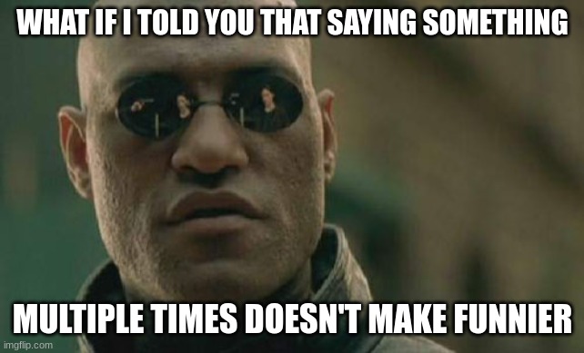 Jokes | WHAT IF I TOLD YOU THAT SAYING SOMETHING; MULTIPLE TIMES DOESN'T MAKE FUNNIER | image tagged in memes,matrix morpheus,little brother | made w/ Imgflip meme maker