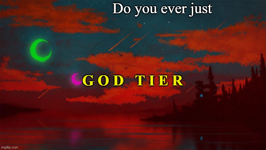 g o d   t i e r | Do you ever just; G O D   T I E R | image tagged in homestuck | made w/ Imgflip meme maker