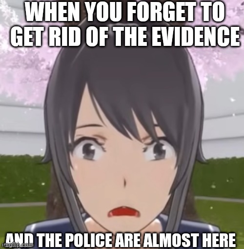 So that's where I went wrong in yandere sim... | WHEN YOU FORGET TO GET RID OF THE EVIDENCE; AND THE POLICE ARE ALMOST HERE | image tagged in shocked yandere simulator ayano | made w/ Imgflip meme maker