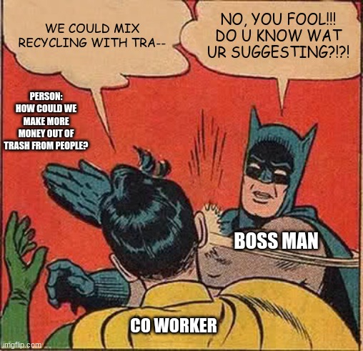 Batman Slapping Robin | WE COULD MIX RECYCLING WITH TRA--; NO, YOU FOOL!!! DO U KNOW WAT UR SUGGESTING?!?! PERSON: HOW COULD WE MAKE MORE MONEY OUT OF TRASH FROM PEOPLE? BOSS MAN; CO WORKER | image tagged in memes,batman slapping robin | made w/ Imgflip meme maker