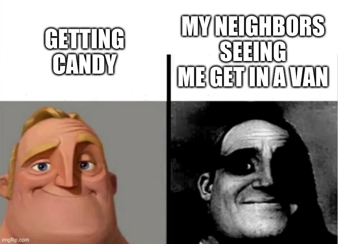 Teacher's Copy | MY NEIGHBORS SEEING ME GET IN A VAN; GETTING CANDY | image tagged in teacher's copy | made w/ Imgflip meme maker